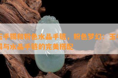 玉手镯和粉色水晶手链，粉色梦幻：玉手镯与水晶手链的完美搭配