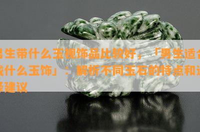 男生带什么玉视饰品比较好，「男生适合戴什么玉饰」：解析不同玉石的特点和选择建议