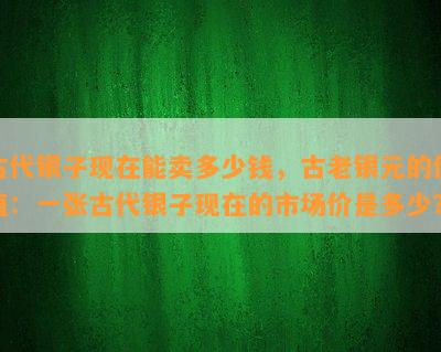 古代银子现在能卖多少钱，古老银元的价值：一张古代银子现在的市场价是多少？