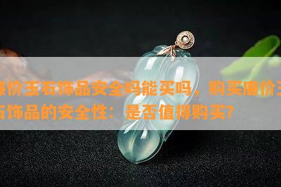 廉价玉石饰品安全吗能买吗，购买廉价玉石饰品的安全性：是不是值得购买？