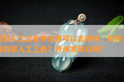 翡翠人工上色开水煮可以去掉吗，怎样去除翡翠人工上色？开水煮可以吗？