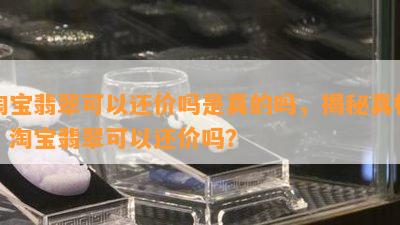 淘宝翡翠可以还价吗是真的吗，揭秘真相：淘宝翡翠可以还价吗？