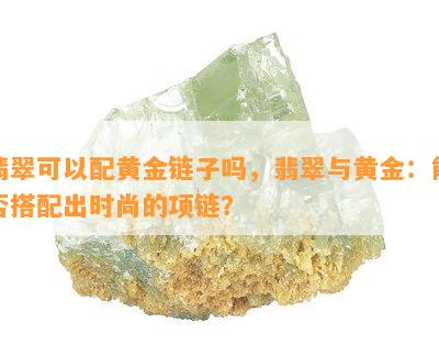 翡翠可以配黄金链子吗，翡翠与黄金：能否搭配出时尚的项链？