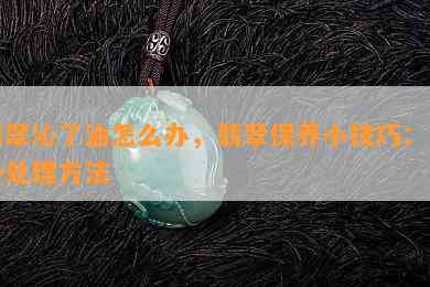 翡翠沁了油怎么办，翡翠保养小技巧：油沁处理方法