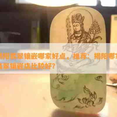 揭阳翡翠镶嵌哪家好点，推荐：揭阳哪家翡翠镶嵌店比较好？