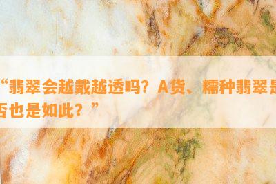 “翡翠会越戴越透吗？A货、糯种翡翠是不是也是如此？”