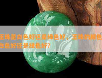 玉珠是白色好还是绿色好，玉珠的颜色：白色好还是绿色好？