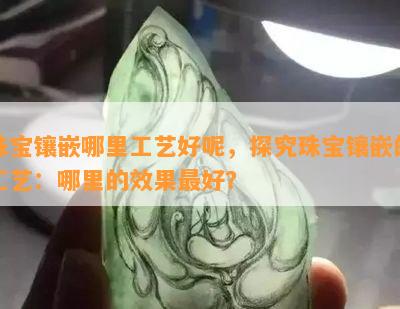 珠宝镶嵌哪里工艺好呢，探究珠宝镶嵌的工艺：哪里的效果更好？