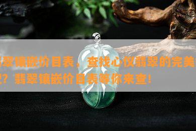 翡翠镶嵌价目表，查找心仪翡翠的完美搭配？翡翠镶嵌价目表等你来查！