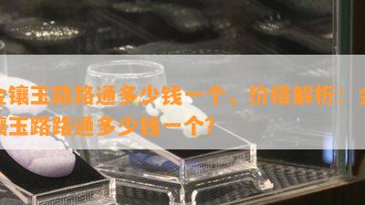 金镶玉路路通多少钱一个，价格解析：金镶玉路路通多少钱一个？