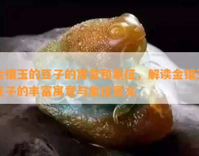 金镶玉的豆子的寓意和象征，解读金镶玉豆子的丰富寓意与象征意义