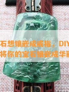 本人有宝石想镶嵌成戒指，DIY珠宝制作：怎样将你的宝石镶嵌成华丽的戒指？