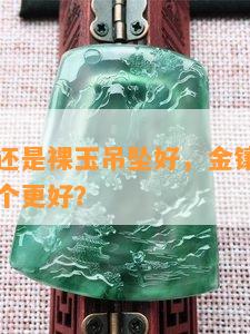 金镶玉好还是裸玉吊坠好，金镶玉与裸玉吊坠：哪个更好？