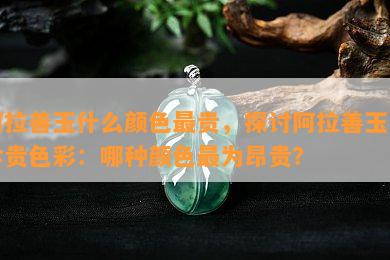 阿拉善玉什么颜色最贵，探讨阿拉善玉的珍贵色彩：哪种颜色最为昂贵？