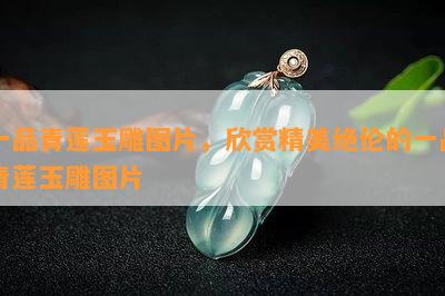 一品青莲玉雕图片，欣赏精美绝伦的一品青莲玉雕图片