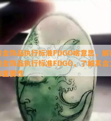 黄金饰品执行标准FDGO啥意思，解读黄金饰品执行标准FDGO，了解其含义和重要性