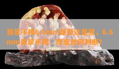 翡翠手镯6.6mm是厚还是薄，6.6mm翡翠手镯：厚度如何判断？