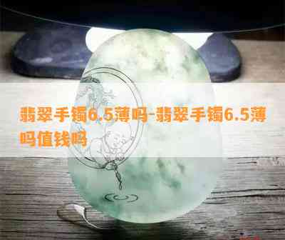 翡翠手镯6.5薄吗-翡翠手镯6.5薄吗值钱吗