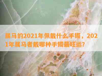 属马的2021年佩戴什么手镯，2021年属马者戴哪种手镯最旺运？