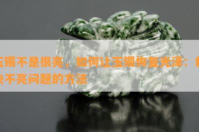 玉镯不是很亮，怎样让玉镯恢复光泽：解决不亮疑问的方法