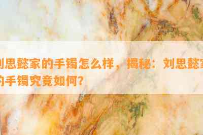 刘思懿家的手镯怎么样，揭秘：刘思懿家的手镯究竟怎样？