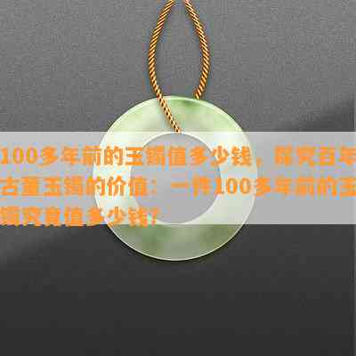 100多年前的玉镯值多少钱，探究百年古董玉镯的价值：一件100多年前的玉镯究竟值多少钱？