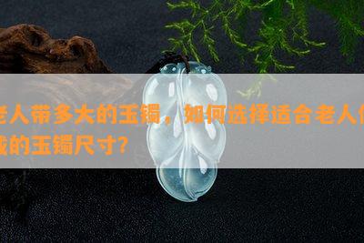 老人带多大的玉镯，怎样选择适合老人佩戴的玉镯尺寸？