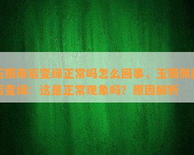 玉镯带后变绿正常吗怎么回事，玉镯佩戴后变绿：这是正常现象吗？起因解析