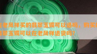 在老凤祥买的翡翠玉镯可以退吗，购买的翡翠玉镯可以在老凤祥退货吗？