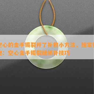 空心的金手镯裂开了补救小方法，独家揭秘：空心金手镯裂缝修补技巧