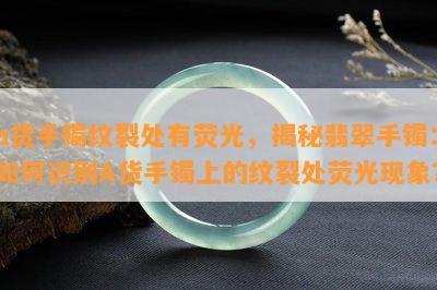 a货手镯纹裂处有荧光，揭秘翡翠手镯：如何识别A货手镯上的纹裂处荧光现象？