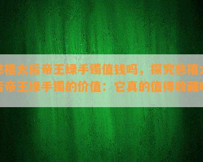 慈禧太后帝王绿手镯值钱吗，探究慈禧太后帝王绿手镯的价值：它真的值得收藏吗？