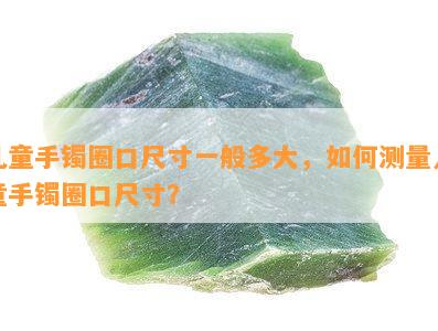 儿童手镯圈口尺寸一般多大，如何测量儿童手镯圈口尺寸？