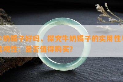 牛奶镯子好吗，探究牛奶镯子的实用性与美观性：是否值得购买？