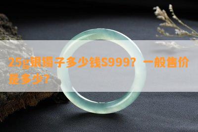 25g银镯子多少钱S999？一般售价是多少？