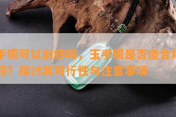 玉手镯可以刮痧吗，玉手镯是否适合用于刮痧？探讨其可行性与注意事项