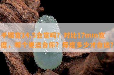 手镯宽14.5会宽吗？对比17mm宽度，哪个更适合你？厚度多少才合适？