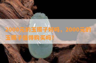 2000元的玉镯子好吗，2000元的玉镯子值得购买吗？