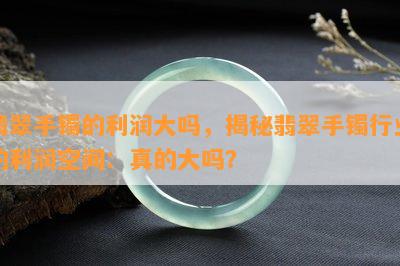 翡翠手镯的利润大吗，揭秘翡翠手镯行业的利润空间：真的大吗？