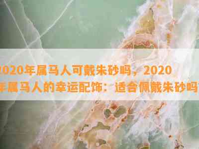 2020年属马人可戴朱砂吗，2020年属马人的幸运配饰：适合佩戴朱砂吗？