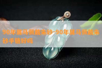 90年属马佩戴朱砂-90年属马佩戴朱砂手链好吗