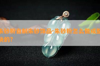 朱砂粉自制朱砂饰品-朱砂粉怎么做成整块的?