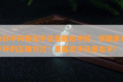 朱砂手环带左手还是戴右手好，佩戴朱砂手环的正确方式：是戴左手还是右手？