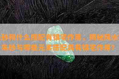 朱砂和什么搭配有镇宅作用，揭秘风水学：朱砂与哪些元素搭配具有镇宅作用？