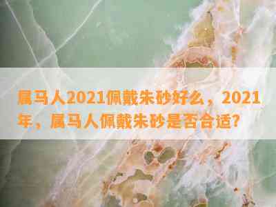 属马人2021佩戴朱砂好么，2021年，属马人佩戴朱砂是不是合适？