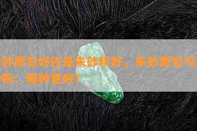 朱砂原石好还是朱砂粉好，朱砂原石与朱砂粉：哪种更好？