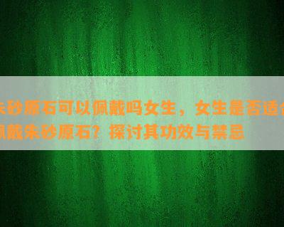 朱砂原石可以佩戴吗女生，女生是不是适合佩戴朱砂原石？探讨其功效与禁忌