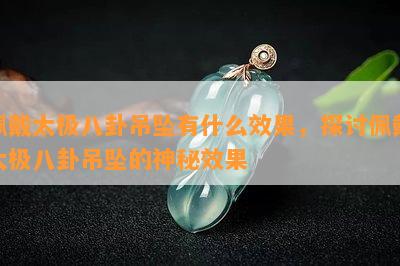 佩戴太极八卦吊坠有什么效果，探讨佩戴太极八卦吊坠的神秘效果