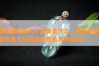 蓝田墨玉戴久了白色是什么，揭示谜团：蓝田墨玉长时间佩戴后为何变白？