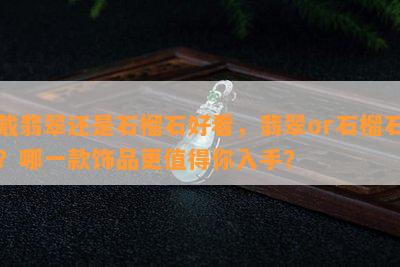 戴翡翠还是石榴石好看，翡翠or石榴石？哪一款饰品更值得你入手？